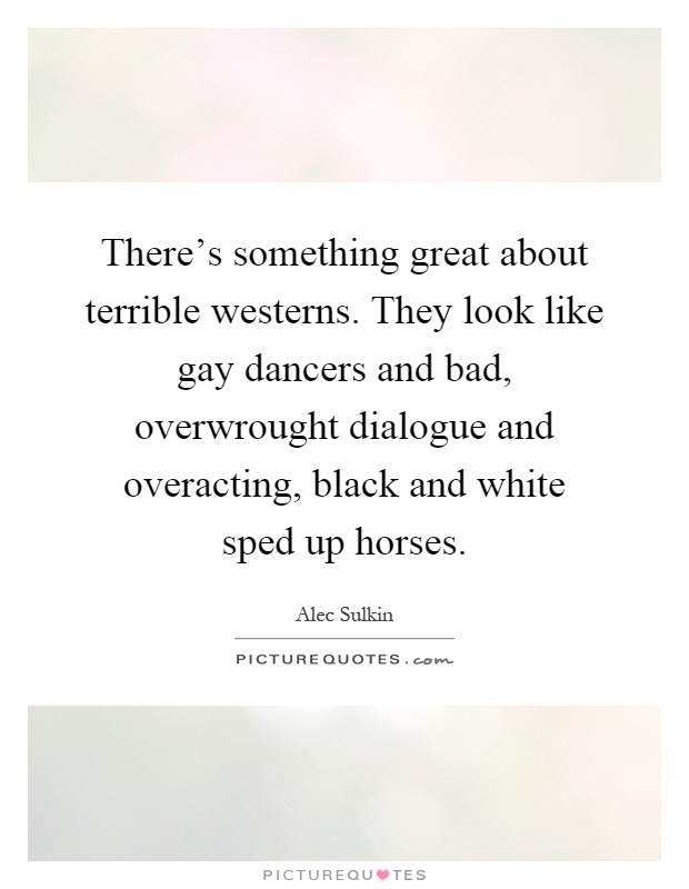 There's something great about terrible westerns. They look like gay dancers and bad, overwrought dialogue and overacting, black and white sped up horses Picture Quote #1