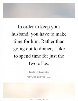 In order to keep your husband, you have to make time for him. Rather than going out to dinner, I like to spend time for just the two of us Picture Quote #1