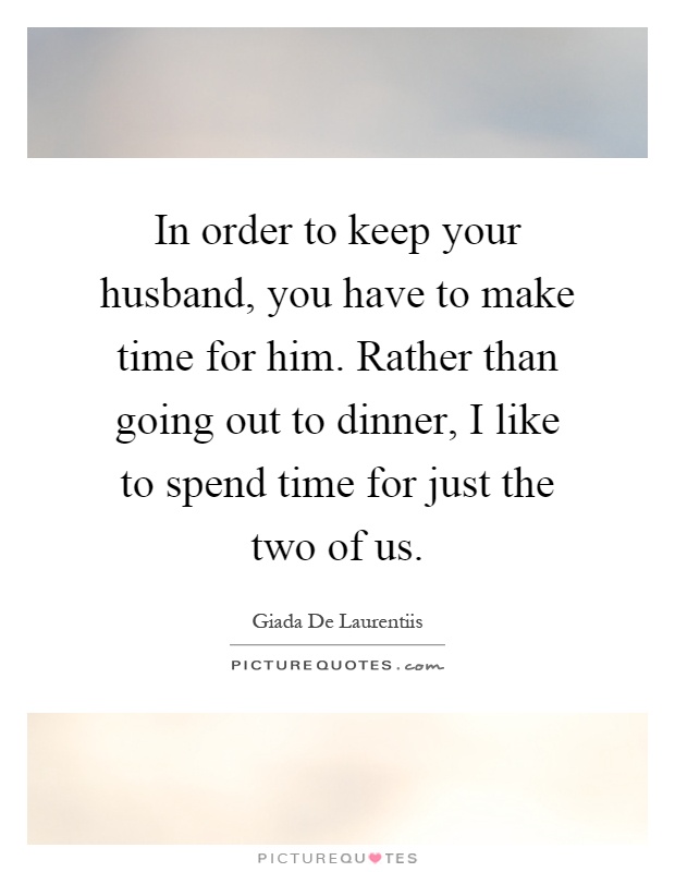 In order to keep your husband, you have to make time for him. Rather than going out to dinner, I like to spend time for just the two of us Picture Quote #1