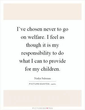 I’ve chosen never to go on welfare. I feel as though it is my responsibility to do what I can to provide for my children Picture Quote #1
