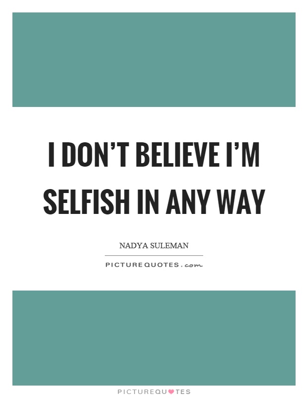 I don't believe I'm selfish in any way Picture Quote #1