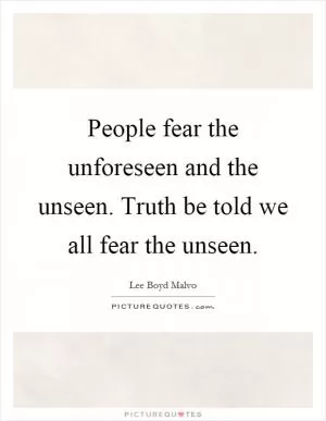 People fear the unforeseen and the unseen. Truth be told we all fear the unseen Picture Quote #1