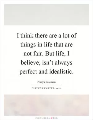 I think there are a lot of things in life that are not fair. But life, I believe, isn’t always perfect and idealistic Picture Quote #1