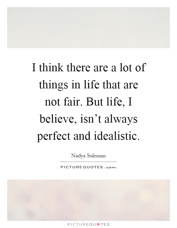 I think there are a lot of things in life that are not fair. But life, I believe, isn't always perfect and idealistic Picture Quote #1