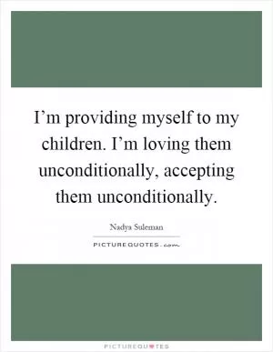 I’m providing myself to my children. I’m loving them unconditionally, accepting them unconditionally Picture Quote #1