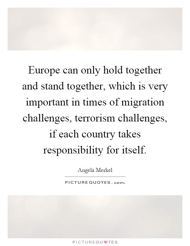 Europe can only hold together and stand together, which is very important in times of migration challenges, terrorism challenges, if each country takes responsibility for itself Picture Quote #1