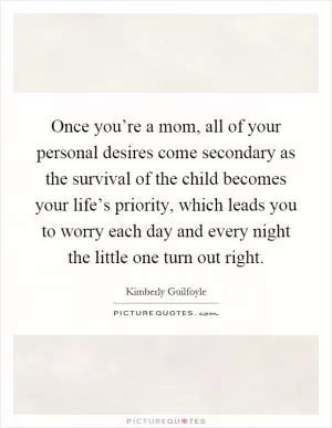 Once you’re a mom, all of your personal desires come secondary as the survival of the child becomes your life’s priority, which leads you to worry each day and every night the little one turn out right Picture Quote #1
