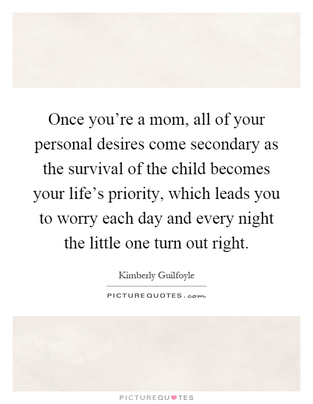 Once you're a mom, all of your personal desires come secondary as the survival of the child becomes your life's priority, which leads you to worry each day and every night the little one turn out right Picture Quote #1