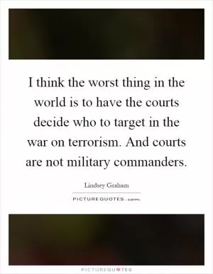 I think the worst thing in the world is to have the courts decide who to target in the war on terrorism. And courts are not military commanders Picture Quote #1