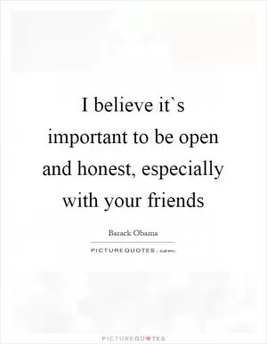 I believe it`s important to be open and honest, especially with your friends Picture Quote #1