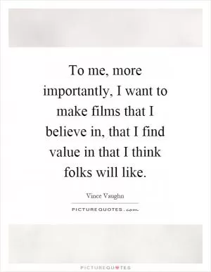 To me, more importantly, I want to make films that I believe in, that I find value in that I think folks will like Picture Quote #1