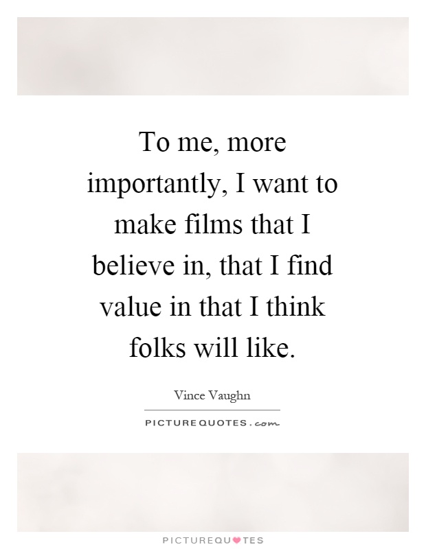 To me, more importantly, I want to make films that I believe in, that I find value in that I think folks will like Picture Quote #1