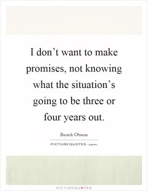 I don’t want to make promises, not knowing what the situation’s going to be three or four years out Picture Quote #1
