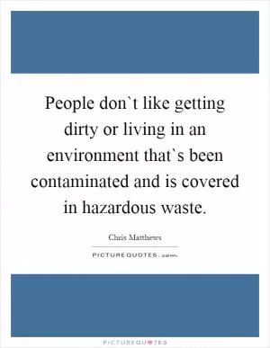 People don`t like getting dirty or living in an environment that`s been contaminated and is covered in hazardous waste Picture Quote #1