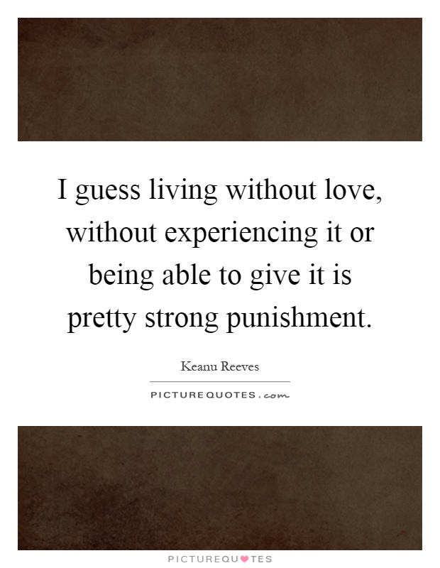 I guess living without love, without experiencing it or being able to give it is pretty strong punishment Picture Quote #1