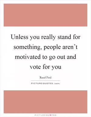 Unless you really stand for something, people aren’t motivated to go out and vote for you Picture Quote #1