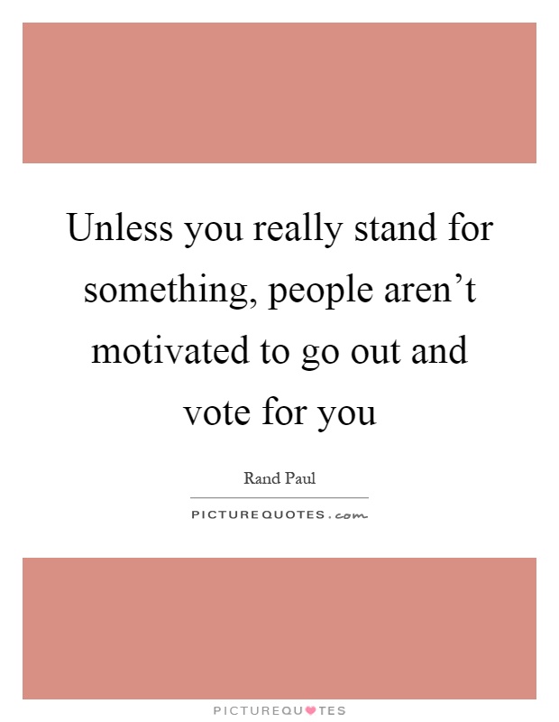 Unless you really stand for something, people aren't motivated to go out and vote for you Picture Quote #1