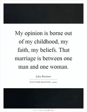 My opinion is borne out of my childhood, my faith, my beliefs. That marriage is between one man and one woman Picture Quote #1