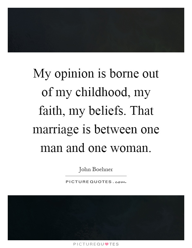 My opinion is borne out of my childhood, my faith, my beliefs. That marriage is between one man and one woman Picture Quote #1