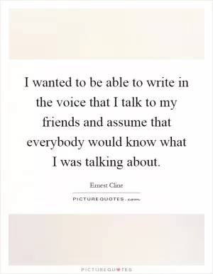 I wanted to be able to write in the voice that I talk to my friends and assume that everybody would know what I was talking about Picture Quote #1