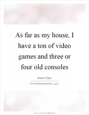 As far as my house, I have a ton of video games and three or four old consoles Picture Quote #1