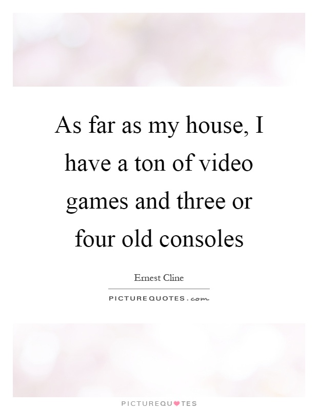 As far as my house, I have a ton of video games and three or four old consoles Picture Quote #1