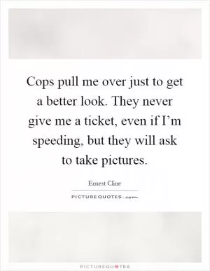 Cops pull me over just to get a better look. They never give me a ticket, even if I’m speeding, but they will ask to take pictures Picture Quote #1