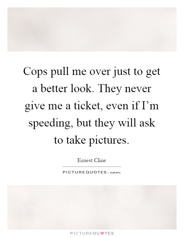 Cops pull me over just to get a better look. They never give me a ticket, even if I'm speeding, but they will ask to take pictures Picture Quote #1