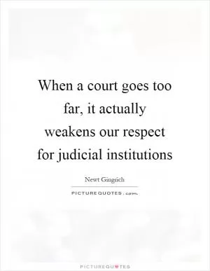 When a court goes too far, it actually weakens our respect for judicial institutions Picture Quote #1
