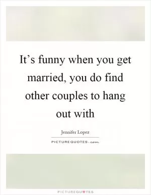 It’s funny when you get married, you do find other couples to hang out with Picture Quote #1