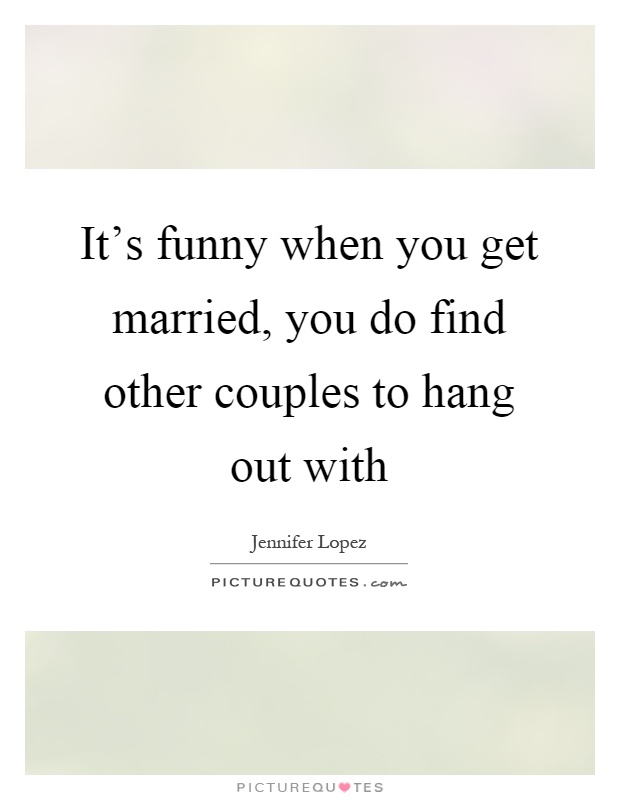 It's funny when you get married, you do find other couples to hang out with Picture Quote #1