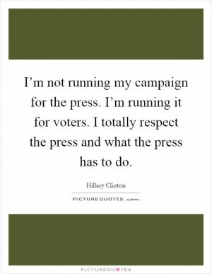 I’m not running my campaign for the press. I’m running it for voters. I totally respect the press and what the press has to do Picture Quote #1