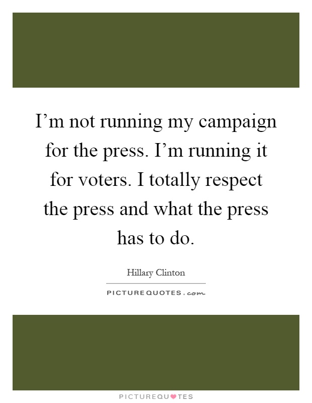 I'm not running my campaign for the press. I'm running it for voters. I totally respect the press and what the press has to do Picture Quote #1