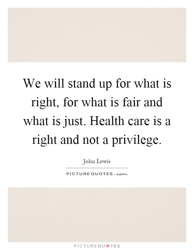 We will stand up for what is right, for what is fair and what is just. Health care is a right and not a privilege Picture Quote #1