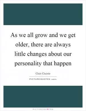 As we all grow and we get older, there are always little changes about our personality that happen Picture Quote #1