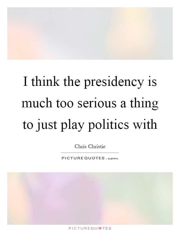 I think the presidency is much too serious a thing to just play politics with Picture Quote #1