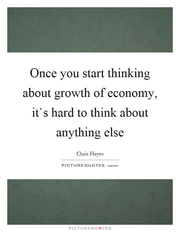 Once you start thinking about growth of economy, it`s hard to think about anything else Picture Quote #1