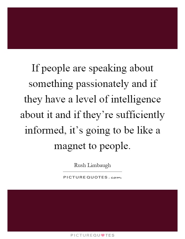 If people are speaking about something passionately and if they have a level of intelligence about it and if they're sufficiently informed, it's going to be like a magnet to people Picture Quote #1