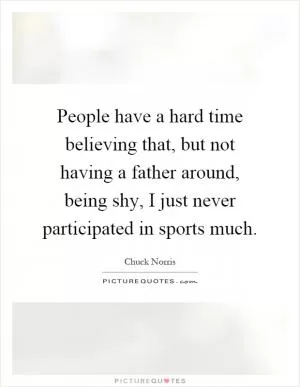 People have a hard time believing that, but not having a father around, being shy, I just never participated in sports much Picture Quote #1