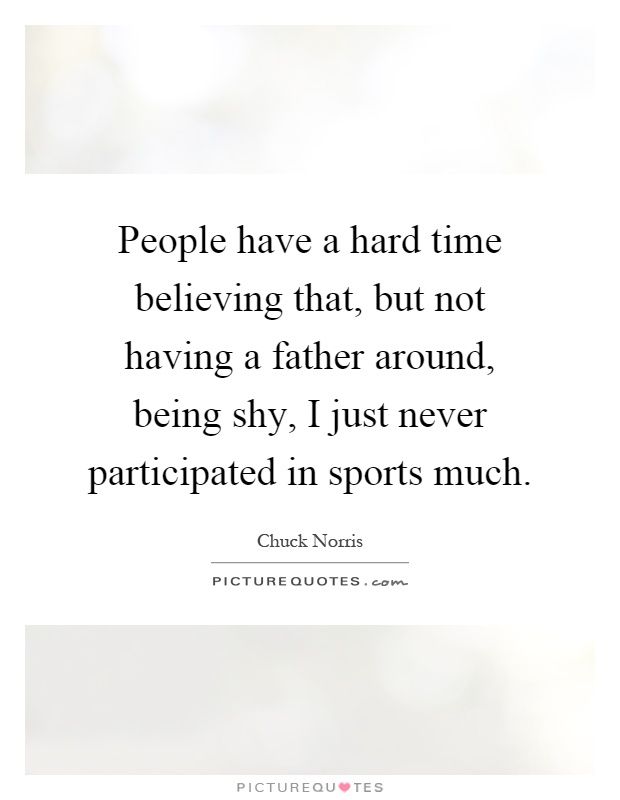 People have a hard time believing that, but not having a father around, being shy, I just never participated in sports much Picture Quote #1