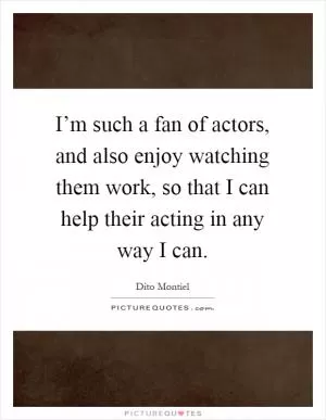 I’m such a fan of actors, and also enjoy watching them work, so that I can help their acting in any way I can Picture Quote #1
