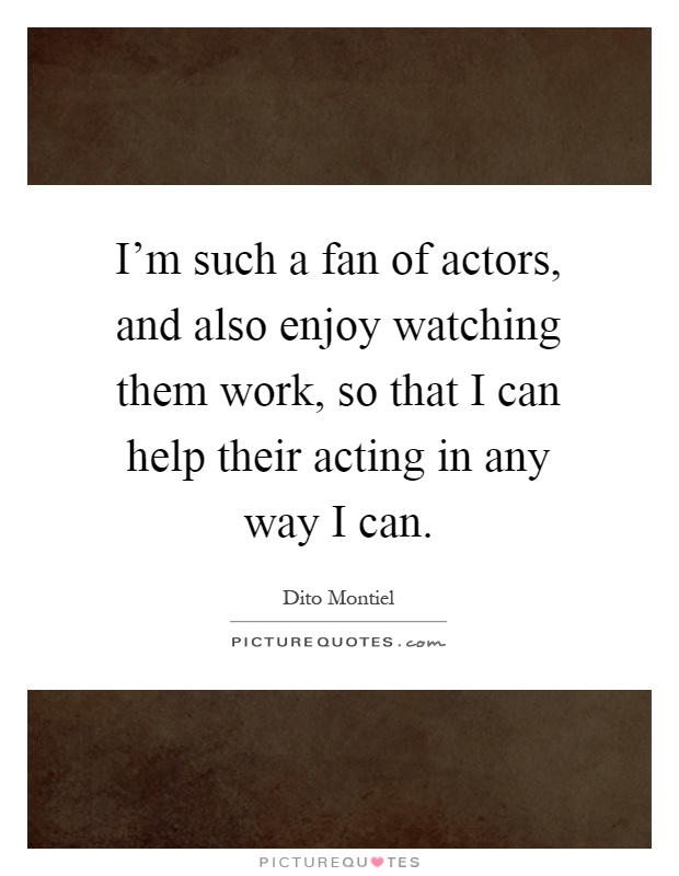 I'm such a fan of actors, and also enjoy watching them work, so that I can help their acting in any way I can Picture Quote #1