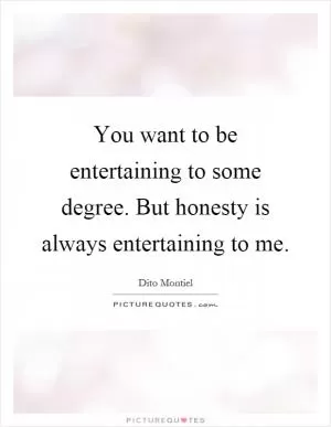 You want to be entertaining to some degree. But honesty is always entertaining to me Picture Quote #1