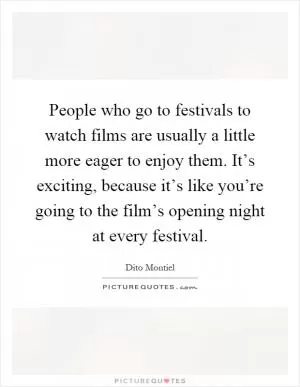 People who go to festivals to watch films are usually a little more eager to enjoy them. It’s exciting, because it’s like you’re going to the film’s opening night at every festival Picture Quote #1