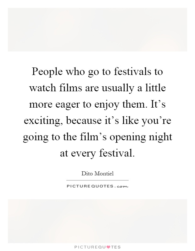 People who go to festivals to watch films are usually a little more eager to enjoy them. It's exciting, because it's like you're going to the film's opening night at every festival Picture Quote #1