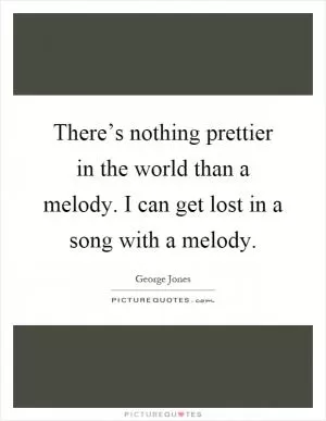 There’s nothing prettier in the world than a melody. I can get lost in a song with a melody Picture Quote #1