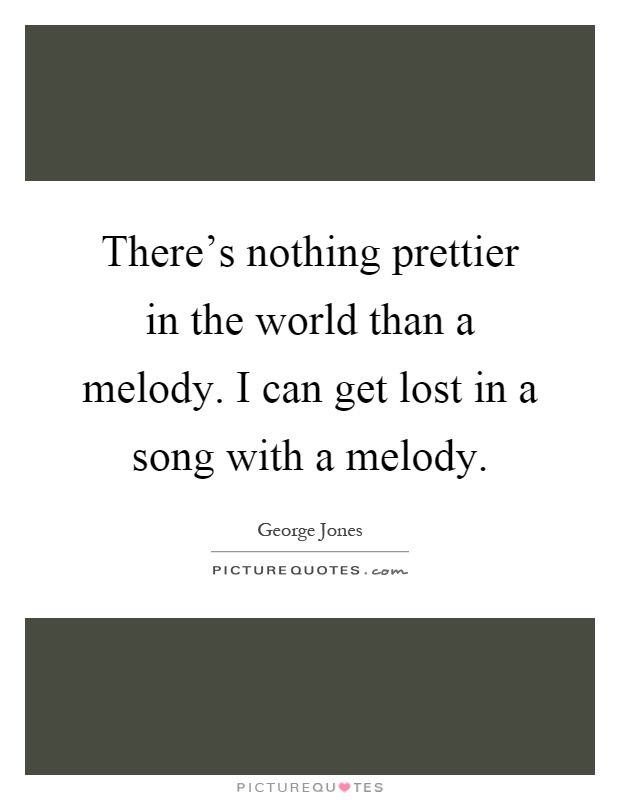 There's nothing prettier in the world than a melody. I can get lost in a song with a melody Picture Quote #1