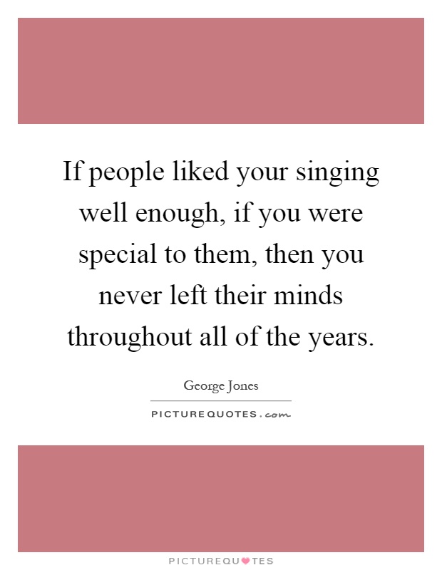 If people liked your singing well enough, if you were special to them, then you never left their minds throughout all of the years Picture Quote #1