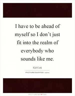 I have to be ahead of myself so I don’t just fit into the realm of everybody who sounds like me Picture Quote #1