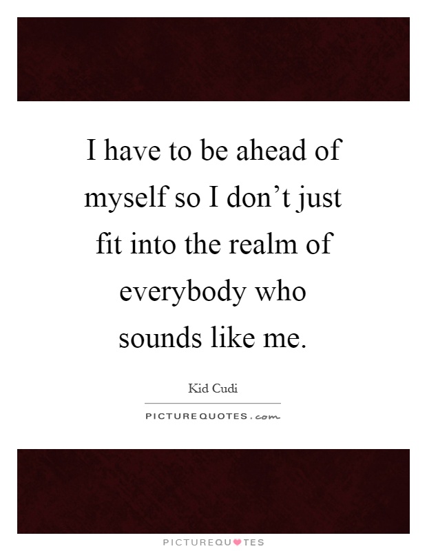 I have to be ahead of myself so I don't just fit into the realm of everybody who sounds like me Picture Quote #1